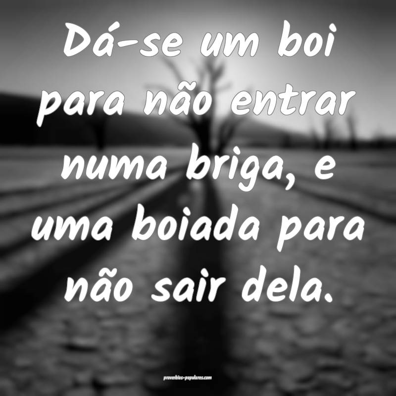 Dá-se um boi para não entrar numa briga, e uma boiada para não sair...