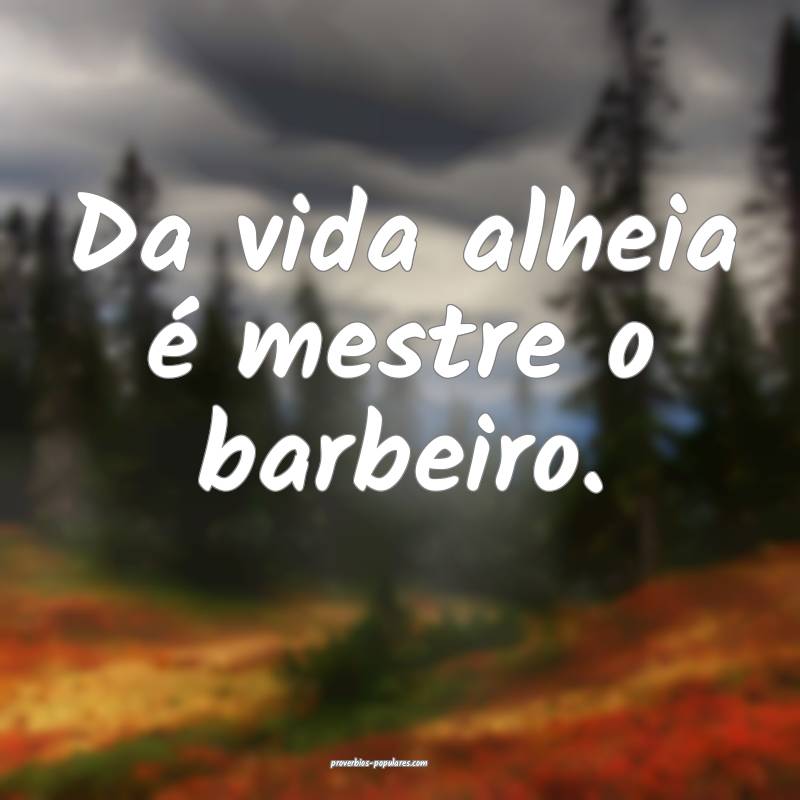 Da vida alheia é mestre o barbeiro.
...
