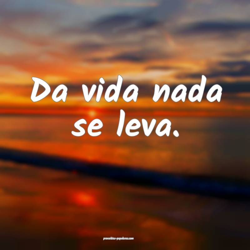 Da vida nada se leva.
...