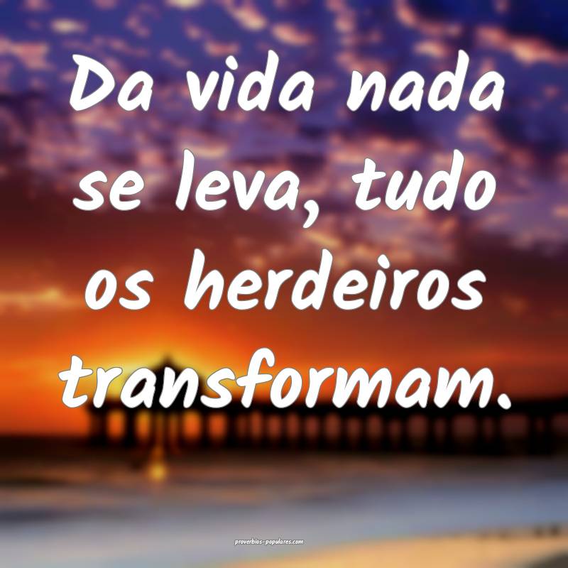 Da vida nada se leva, tudo os herdeiros transformam.
...
