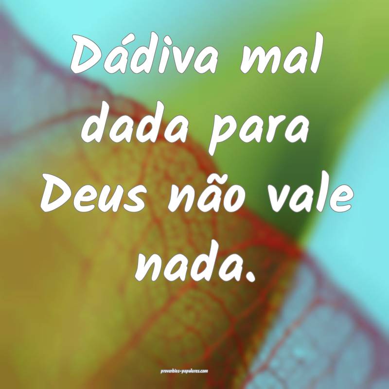 Dádiva mal dada para Deus não vale nada.
...