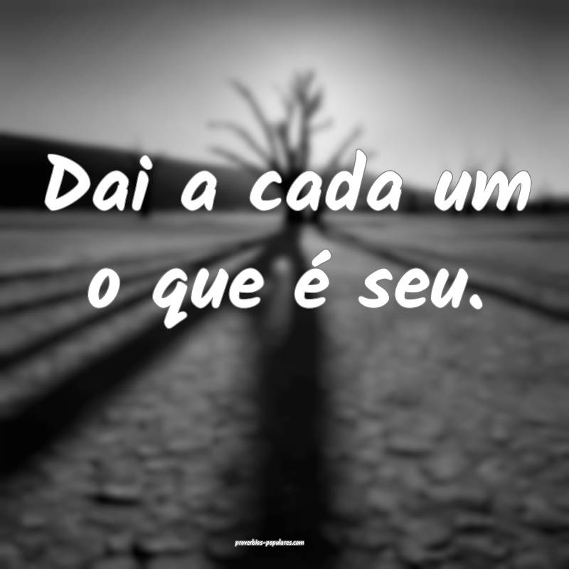 Dai a cada um o que é seu.
 ...