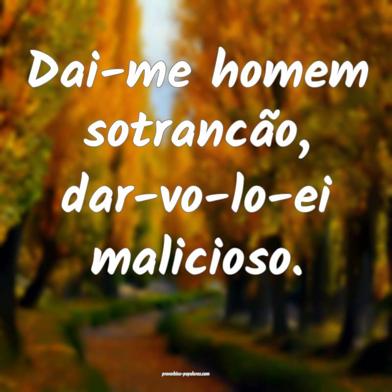 Dai-me homem sotrancão, dar-vo-lo-ei malicioso.
 ...