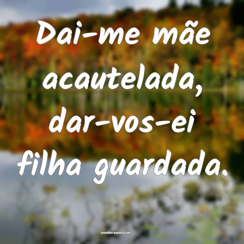 Dai-me mãe acautelada, dar-vos-ei filha guardada.
...
