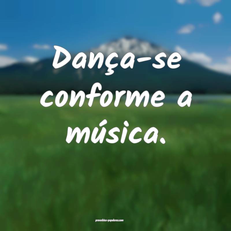 Dança-se conforme a música.
...