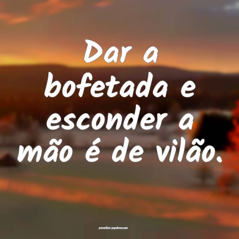 Dar a bofetada e esconder a mão é de vilão.
...