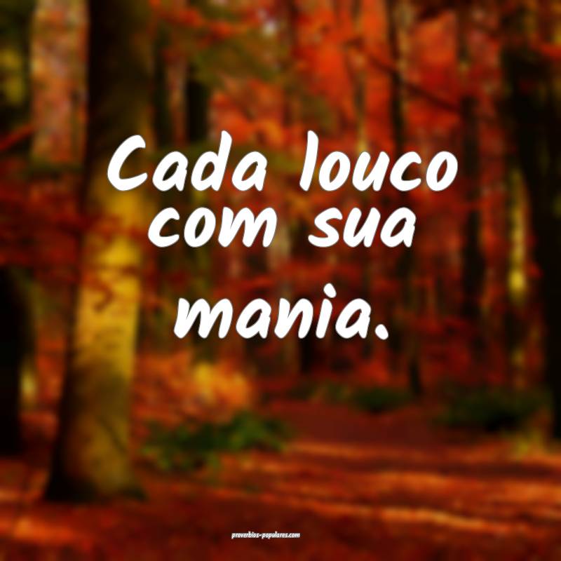Cada louco com sua mania. 
 ...
