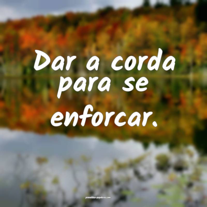 Dar a corda para se enforcar.
 ...