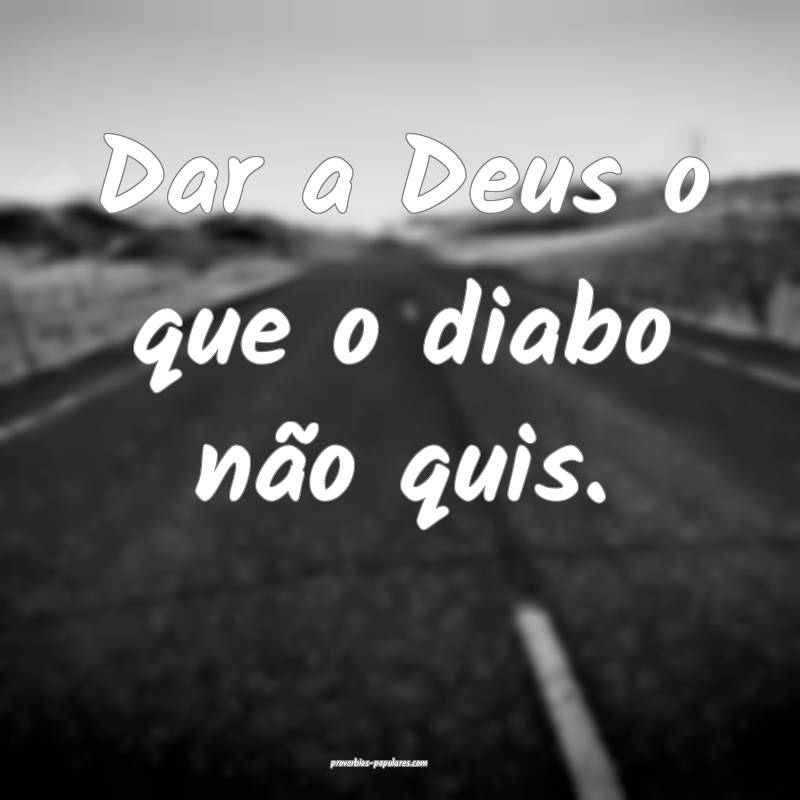 Dar a Deus o que o diabo não quis.
...