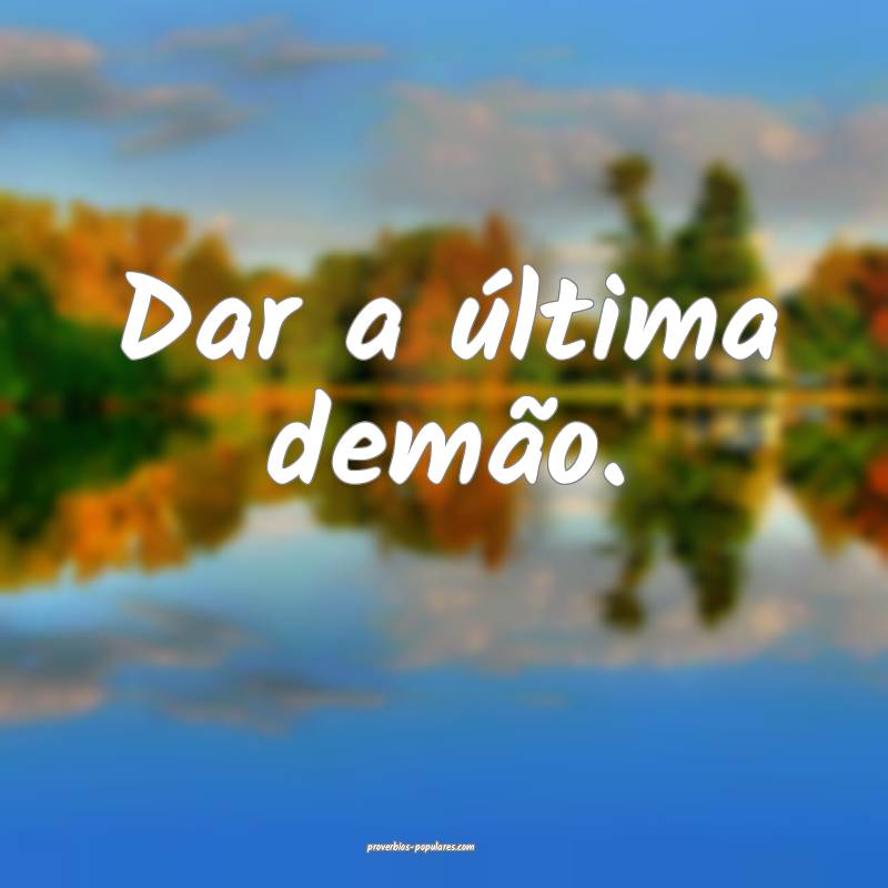 Dar a última demão.
...