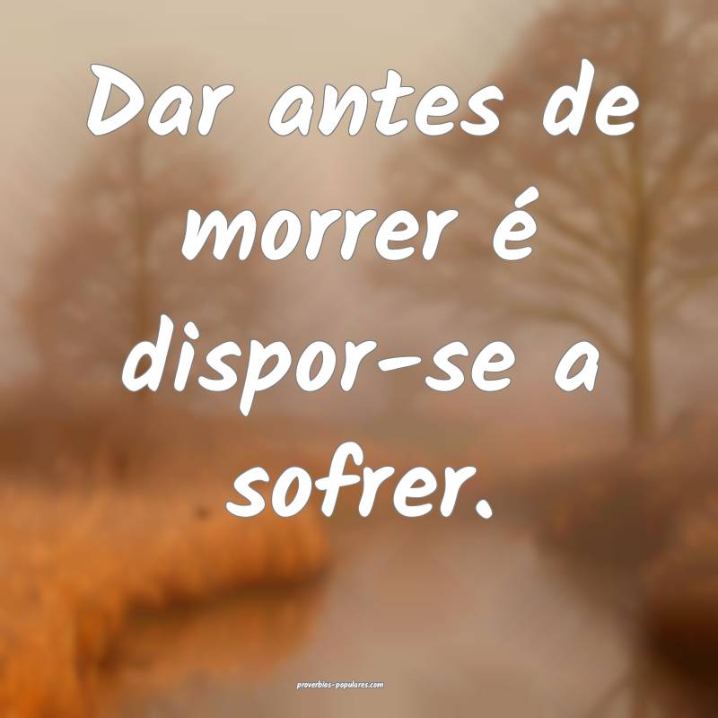Dar antes de morrer é dispor-se a sofrer.
...