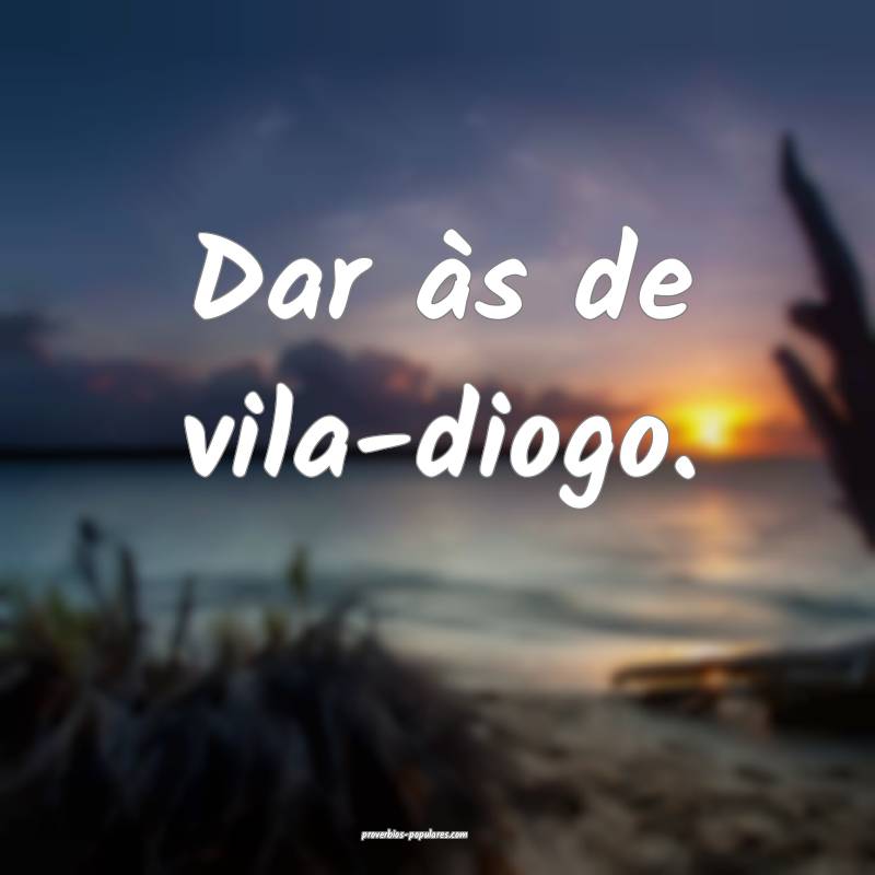 Dar às de vila-diogo.
...