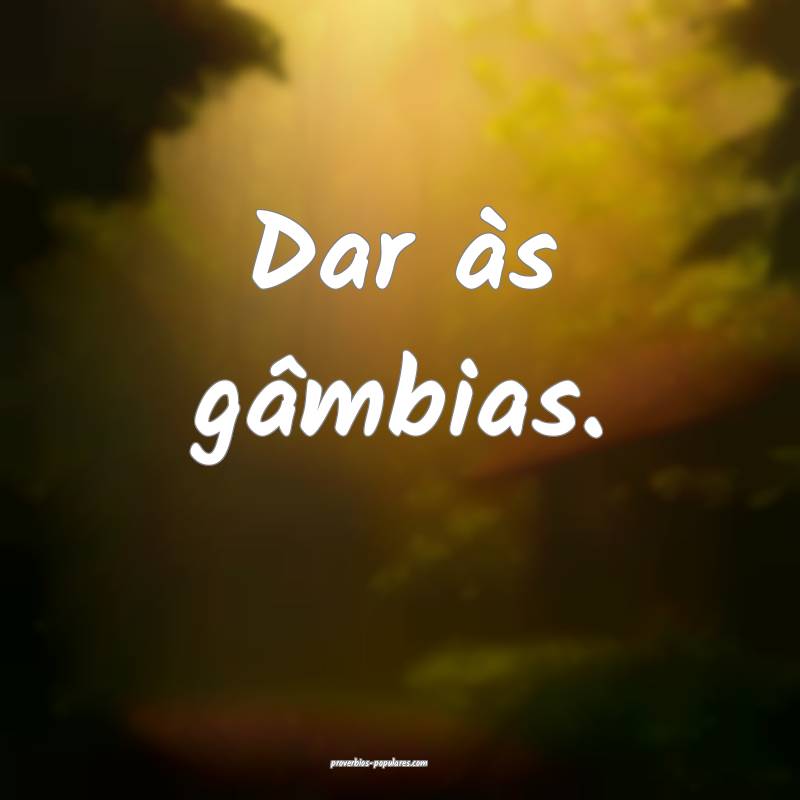 Dar às gâmbias.
 ...