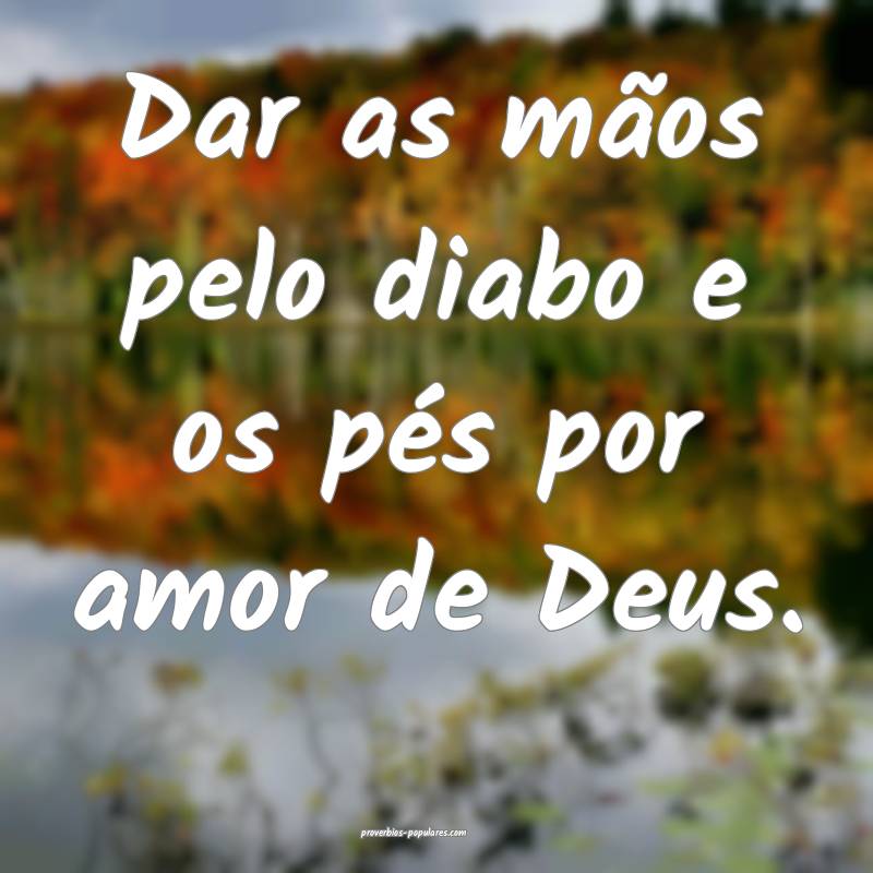 Dar as mãos pelo diabo e os pés por amor de Deus ...