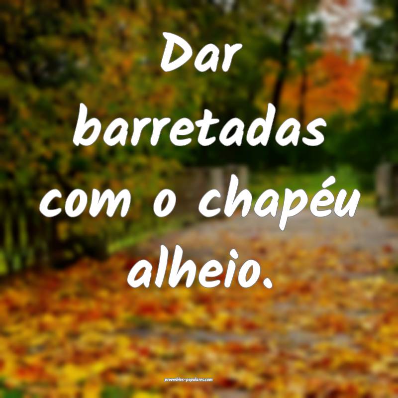 Dar barretadas com o chapéu alheio.
...