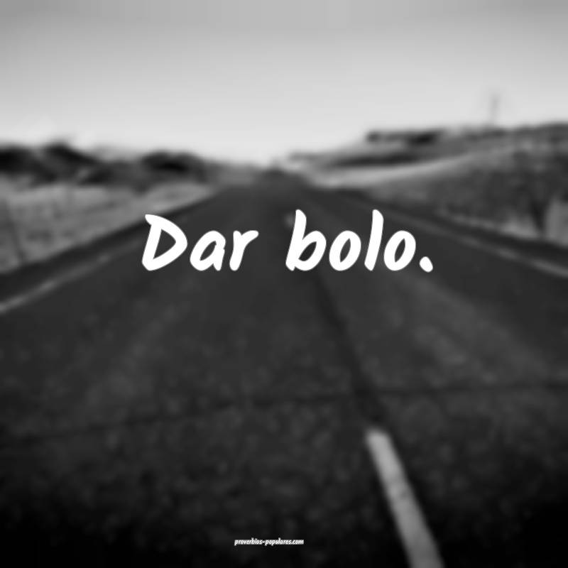 Dar bolo.
...