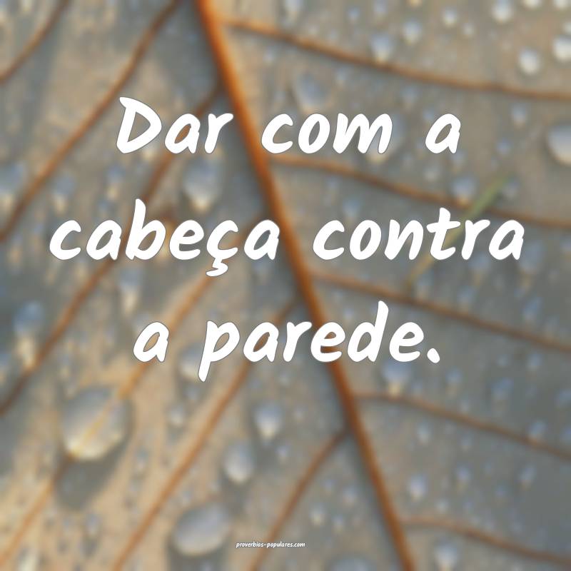 Dar com a cabeça contra a parede.
...