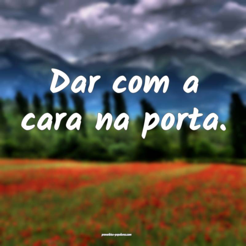 Dar com a cara na porta.
 ...