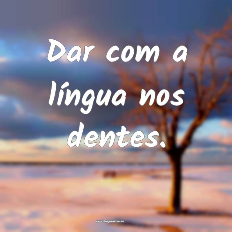 Dar com a língua nos dentes.
...
