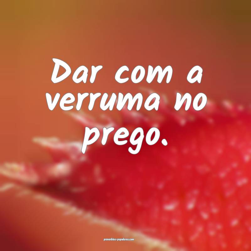 Dar com a verruma no prego.
...