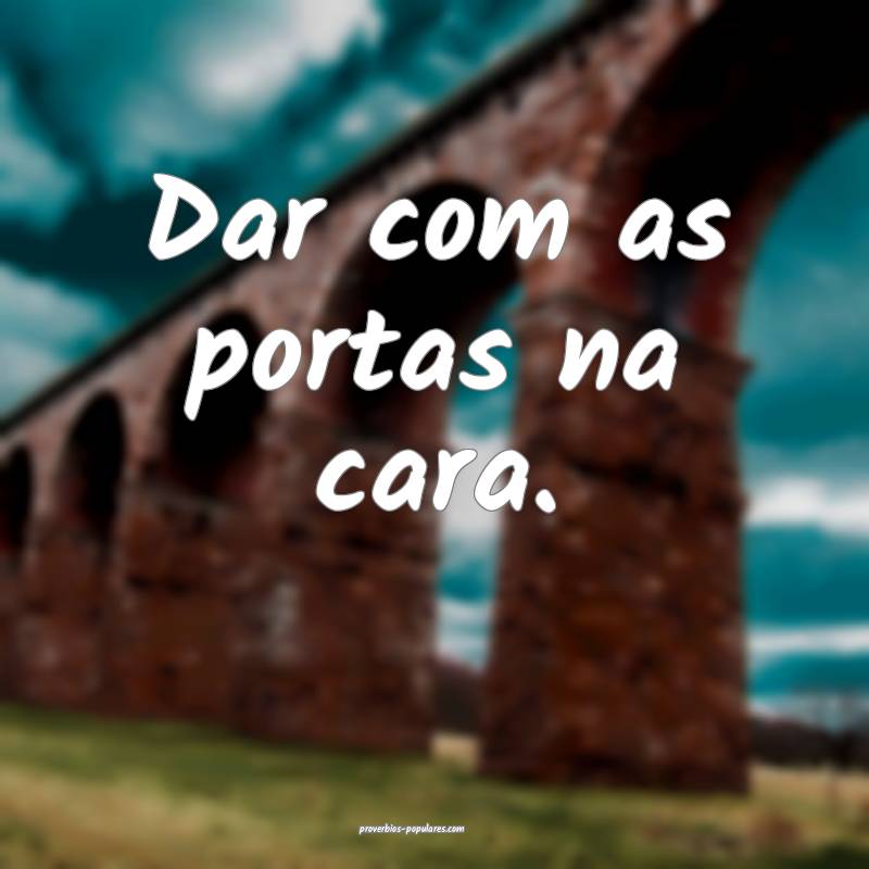 Dar com as portas na cara.
...