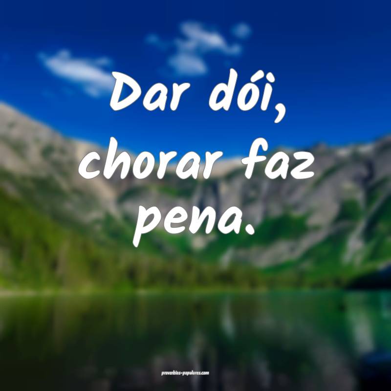 Dar dói, chorar faz pena.
...