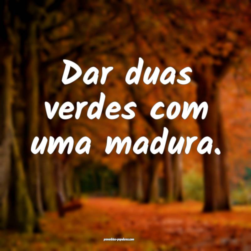 Dar duas verdes com uma madura.
...