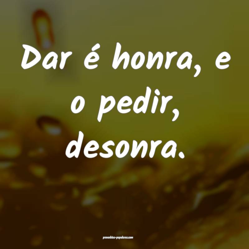 Dar é honra, e o pedir, desonra.
...