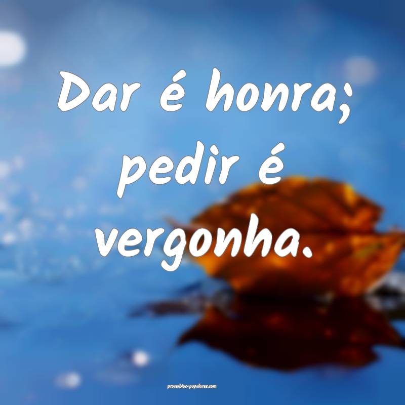 Dar é honra; pedir é vergonha.
 ...