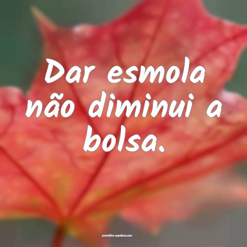 Dar esmola não diminui a bolsa.
...