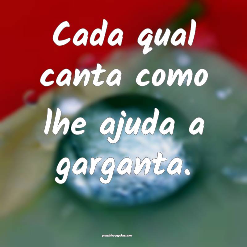 Cada qual canta como lhe ajuda a garganta. 
...