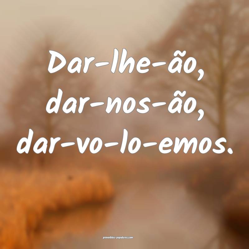 Dar-lhe-ão, dar-nos-ão, dar-vo-lo-emos.
 ...