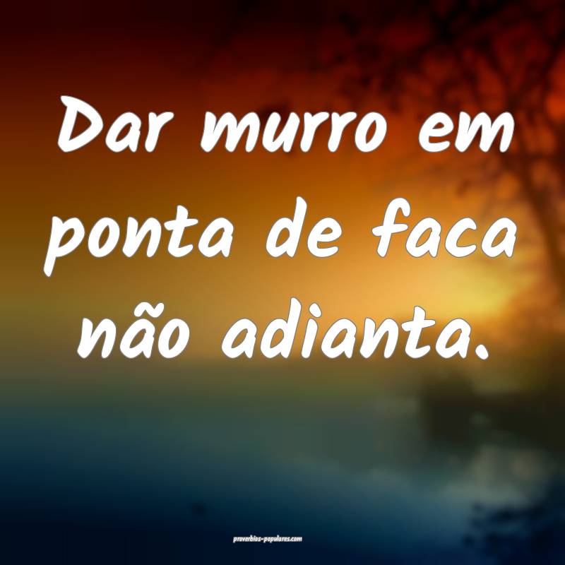 Dar murro em ponta de faca não adianta.
...