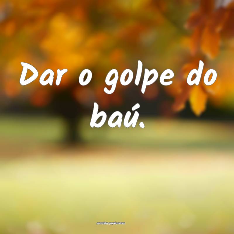 Dar o golpe do baú.
...