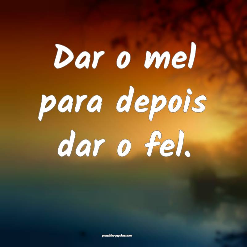 Dar o mel para depois dar o fel.
 ...