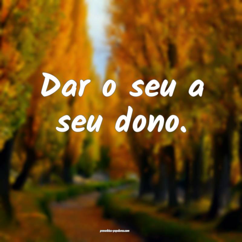 Dar o seu a seu dono.
...