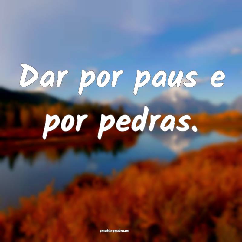 Dar por paus e por pedras.
...
