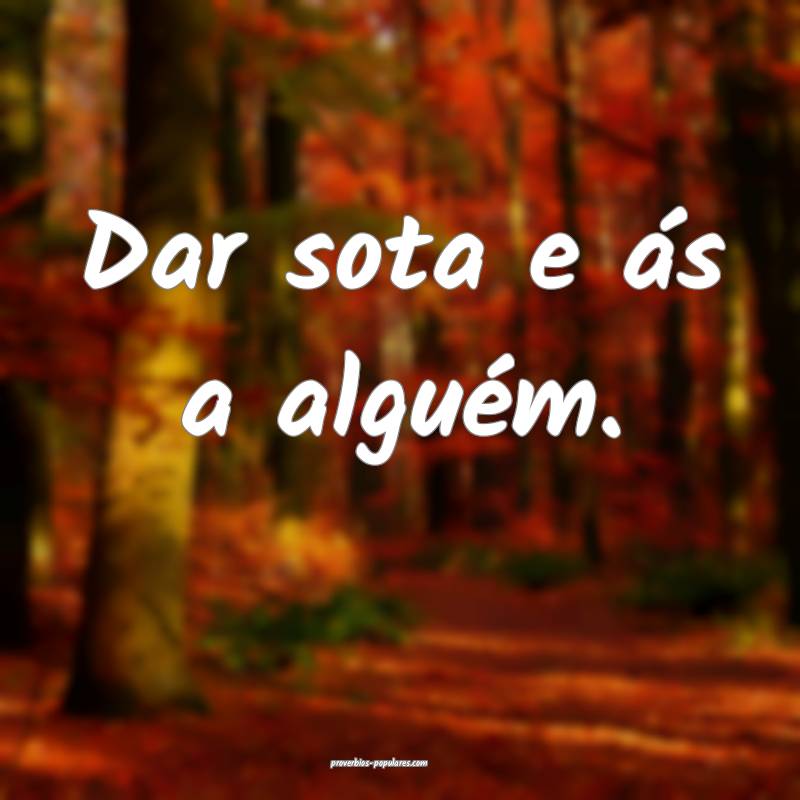 Dar sota e ás a alguém.
...