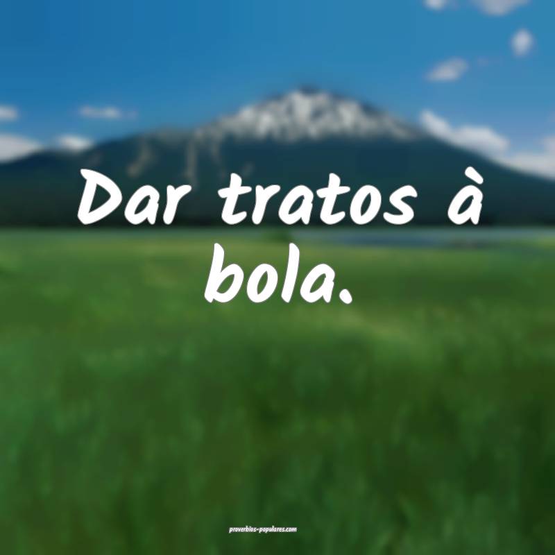 Dar tratos à bola.
...