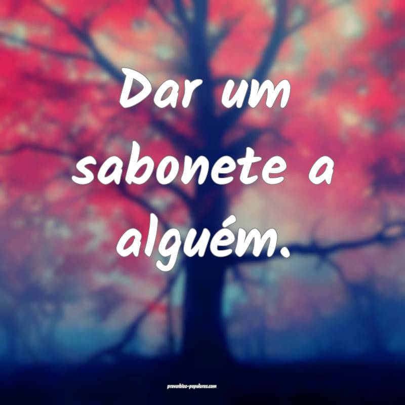 Dar um sabonete a alguém.
...