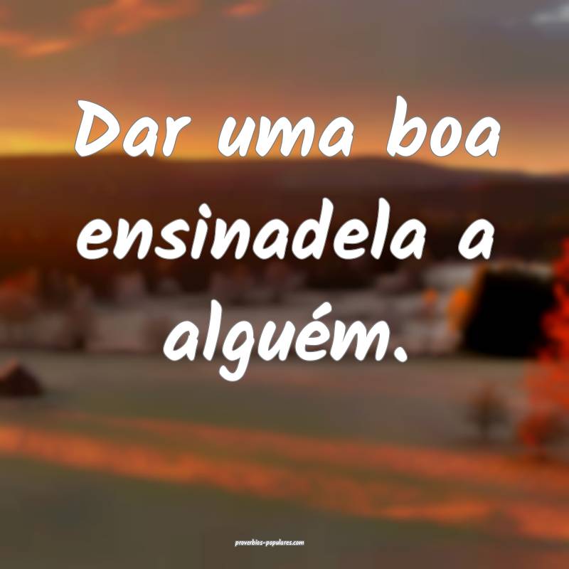 Dar uma boa ensinadela a alguém.
...