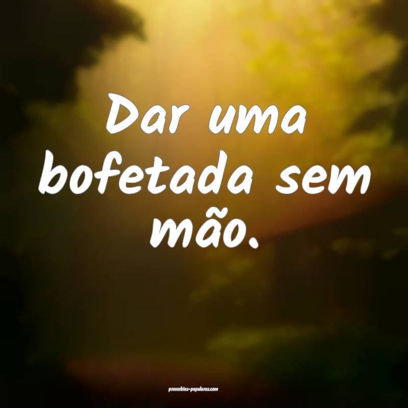 Dar uma bofetada sem mão.
...