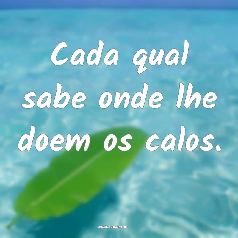 Cada qual sabe onde lhe doem os calos. 
...