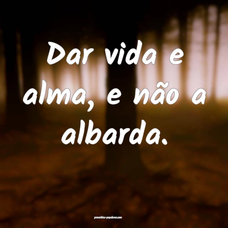 Dar vida e alma, e não a albarda.
...