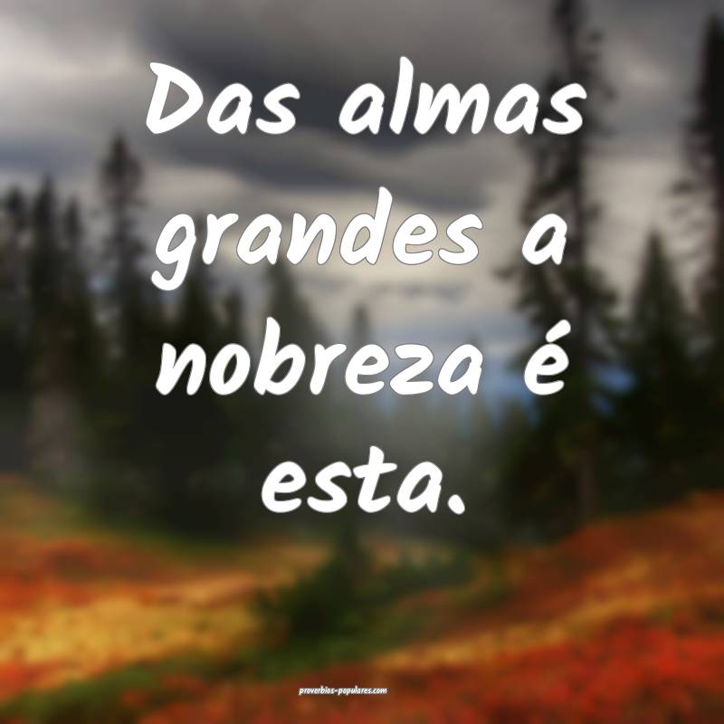 Das almas grandes a nobreza é esta.
...