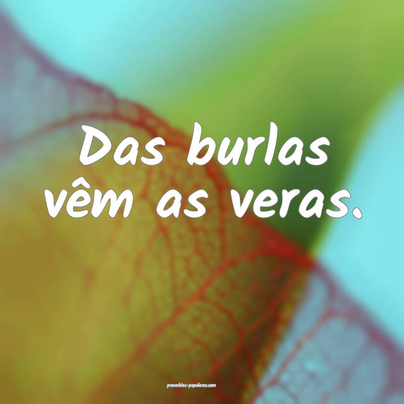 Das burlas vêm as veras.
 ...