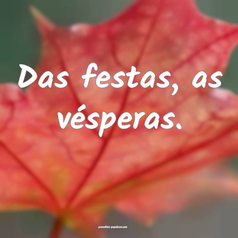 Das festas, as vésperas.
...