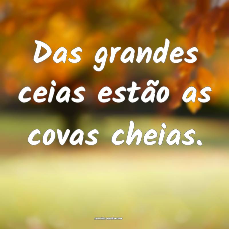 Das grandes ceias estão as covas cheias.
...