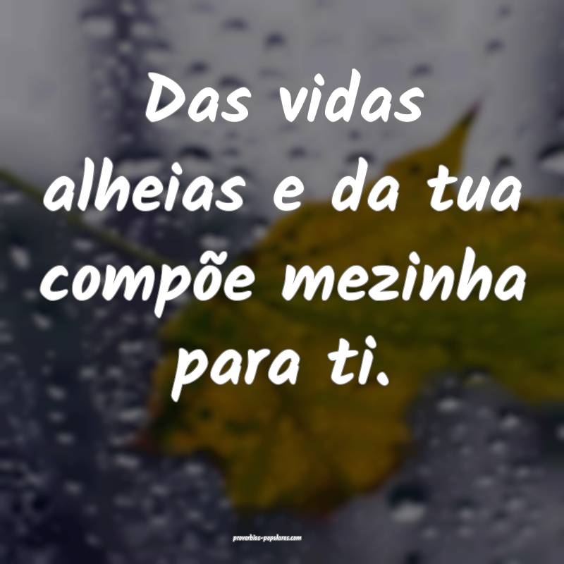 Das vidas alheias e da tua compõe mezinha para ti.
...