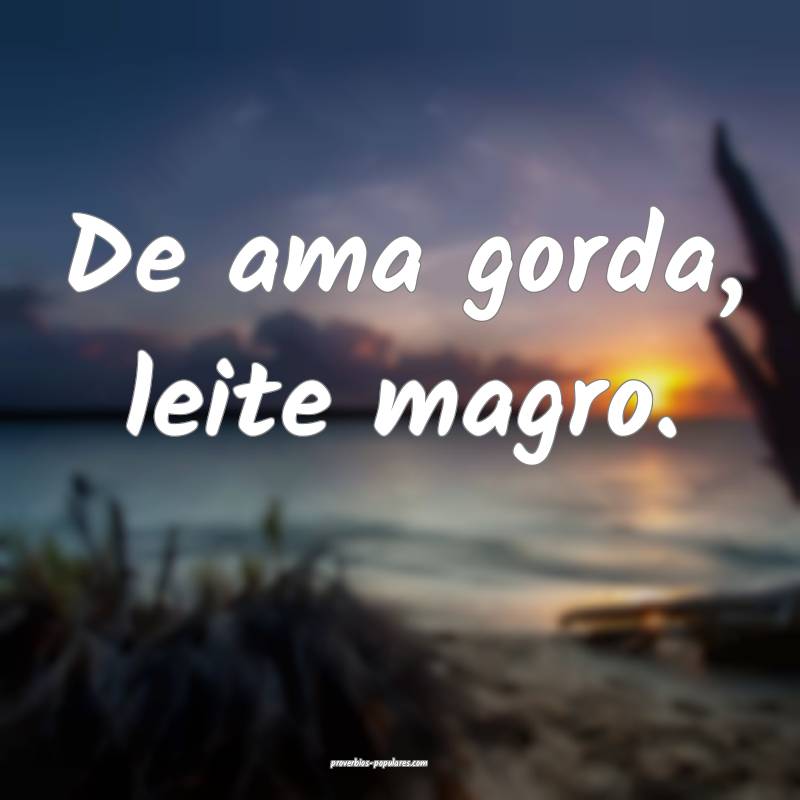 De ama gorda, leite magro.
...